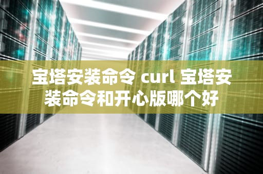 宝塔安装命令 curl 宝塔安装命令和开心版哪个好