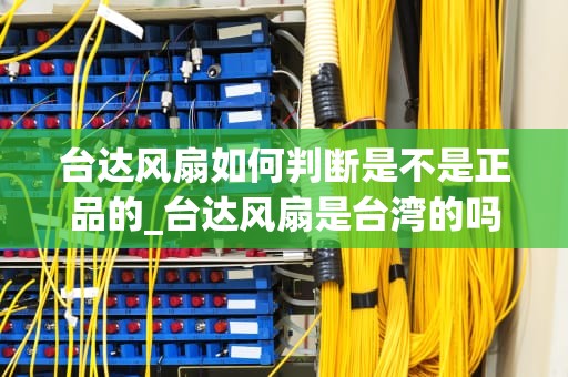 台达风扇如何判断是不是正品的_台达风扇是台湾的吗_如何判断台达风扇是否为正品