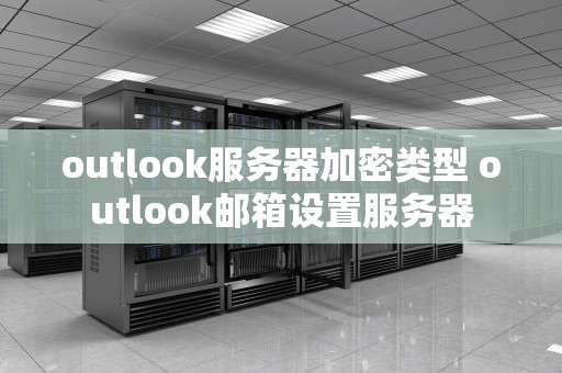 outlook服务器加密类型 outlook邮箱设置服务器