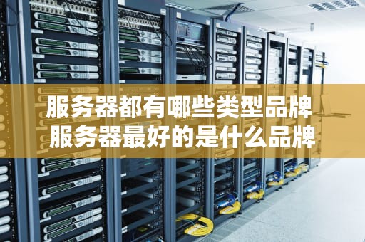 服务器都有哪些类型品牌 服务器最好的是什么品牌
