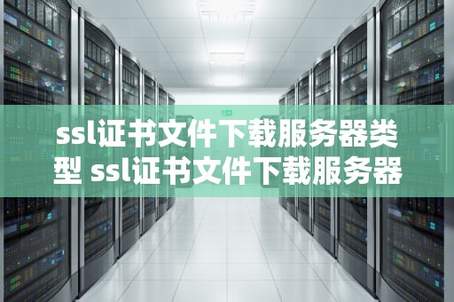 ssl证书文件下载服务器类型 ssl证书文件下载服务器类型怎么选择