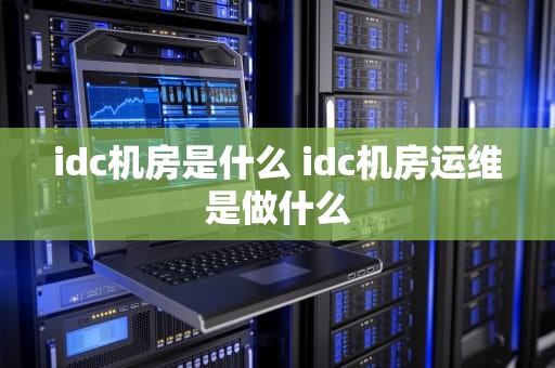 idc机房是什么 idc机房运维是做什么