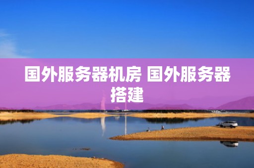 国外服务器机房 国外服务器搭建