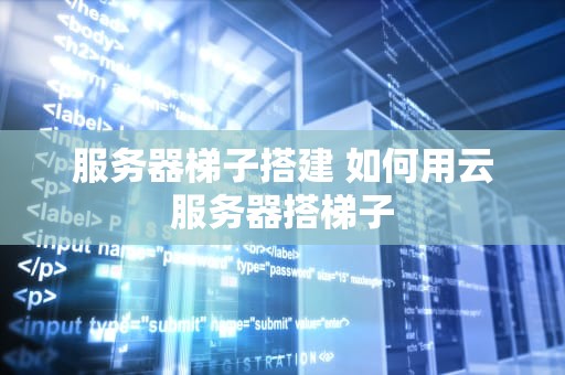 服务器梯子搭建 如何用云服务器搭梯子
