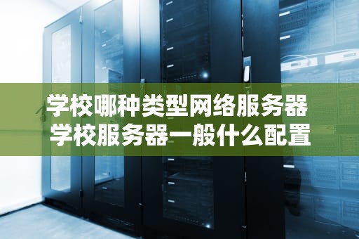 学校哪种类型网络服务器 学校服务器一般什么配置