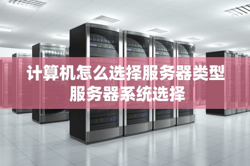 计算机怎么选择服务器类型 服务器系统选择