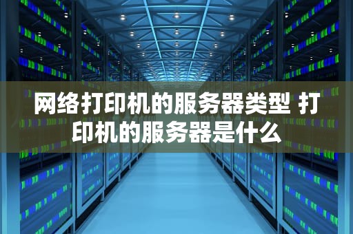 网络打印机的服务器类型 打印机的服务器是什么