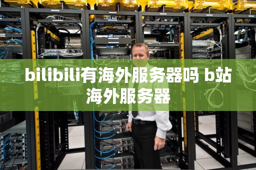 bilibili有海外服务器吗 b站海外服务器