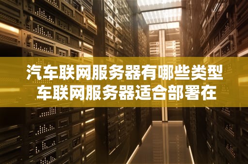 汽车联网服务器有哪些类型 车联网服务器适合部署在