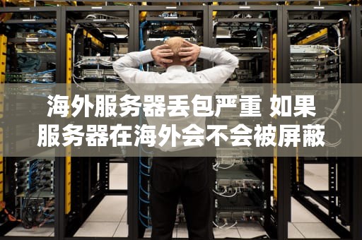海外服务器丢包严重 如果服务器在海外会不会被屏蔽