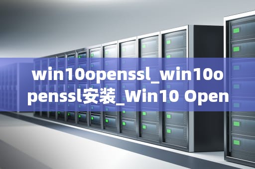 win10openssl_win10openssl安装_Win10 OpenSSL：加密通信的基石