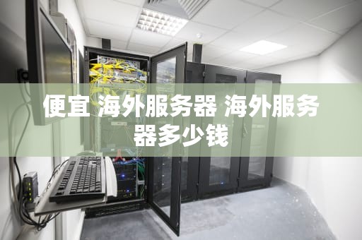 便宜 海外服务器 海外服务器多少钱