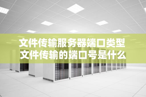 文件传输服务器端口类型 文件传输的端口号是什么