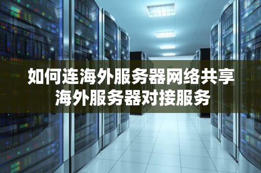 如何连海外服务器网络共享 海外服务器对接服务