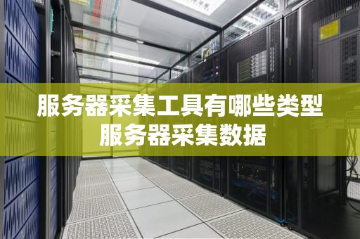 服务器采集工具有哪些类型 服务器采集数据