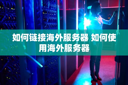 如何链接海外服务器 如何使用海外服务器