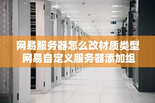 网易服务器怎么改材质类型 网易自定义服务器添加组件