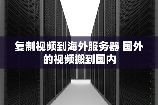 复制视频到海外服务器 国外的视频搬到国内