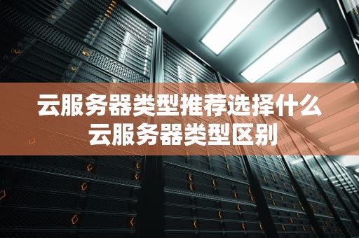 云服务器类型推荐选择什么 云服务器类型区别