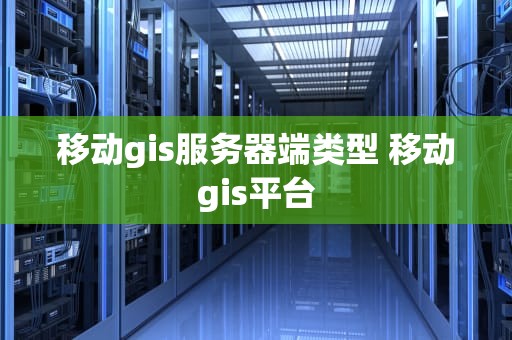 移动gis服务器端类型 移动gis平台