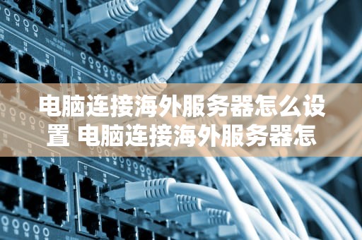 电脑连接海外服务器怎么设置 电脑连接海外服务器怎么设置密码