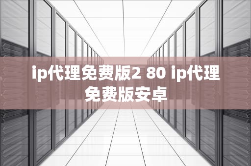 ip代理免费版2 80 ip代理免费版安卓