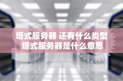 塔式服务器 还有什么类型 塔式服务器是什么意思