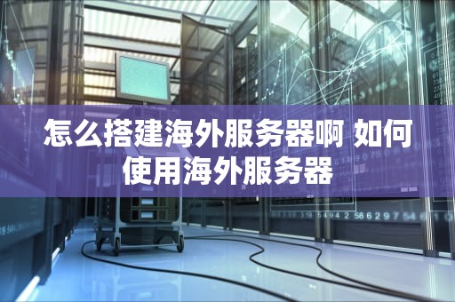 怎么搭建海外服务器啊 如何使用海外服务器