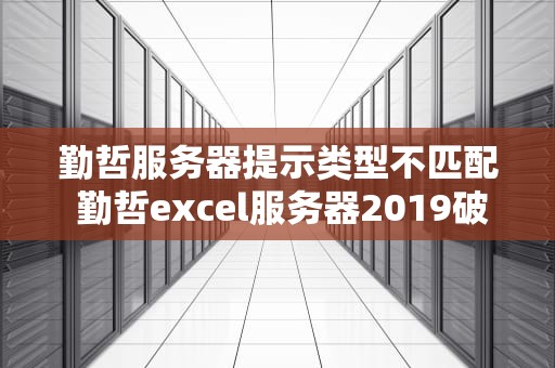 勤哲服务器提示类型不匹配 勤哲excel服务器2019破解版