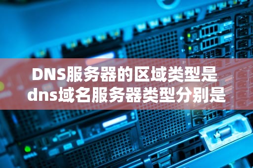DNS服务器的区域类型是 dns域名服务器类型分别是
