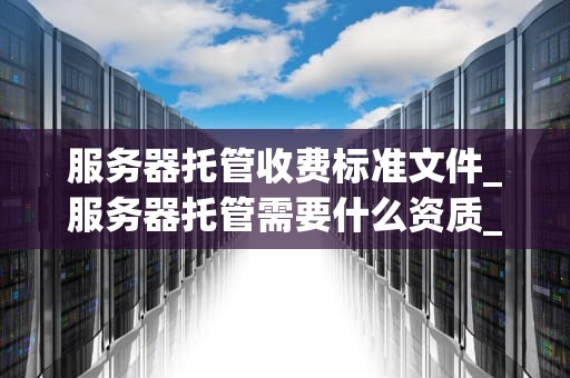 服务器托管收费标准文件_服务器托管需要什么资质_服务器托管收费标准文件的深度解析
