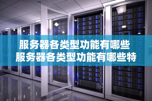 服务器各类型功能有哪些 服务器各类型功能有哪些特点