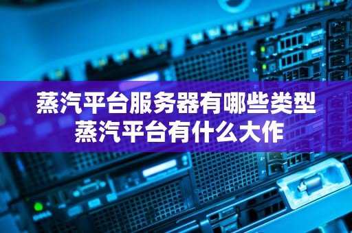 蒸汽平台服务器有哪些类型 蒸汽平台有什么大作