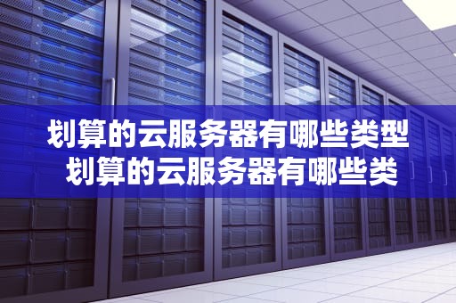 划算的云服务器有哪些类型 划算的云服务器有哪些类型的