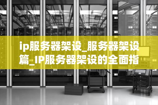 ip服务器架设_服务器架设篇_IP服务器架设的全面指南