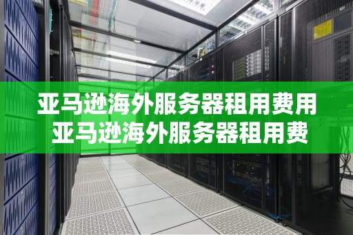 亚马逊海外服务器租用费用 亚马逊海外服务器租用费用多少