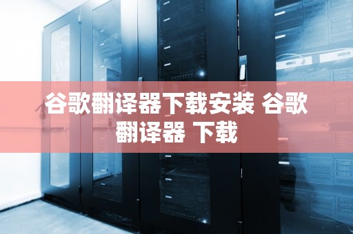 谷歌翻译器下载安装 谷歌翻译器 下载