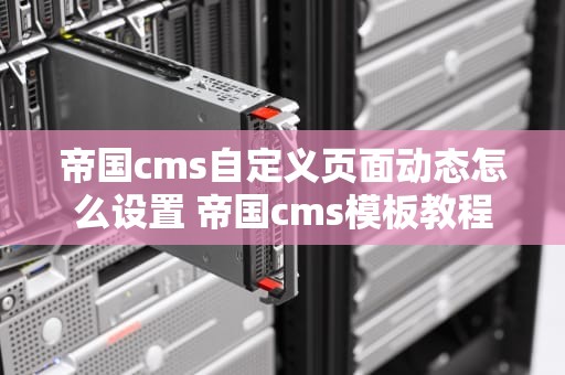 帝国cms自定义页面动态怎么设置 帝国cms模板教程