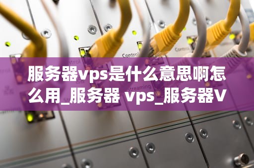 服务器vps是什么意思啊怎么用_服务器 vps_服务器VPS的全面解析与应用