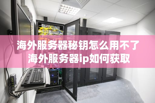海外服务器秘钥怎么用不了 海外服务器ip如何获取
