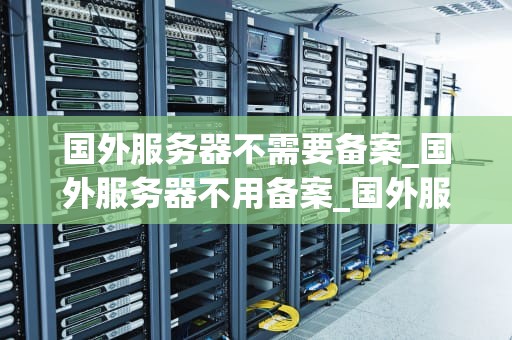 国外服务器不需要备案_国外服务器不用备案_国外服务器不需要备案的优势与注意事项