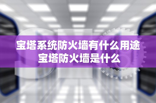 宝塔系统防火墙有什么用途 宝塔防火墙是什么