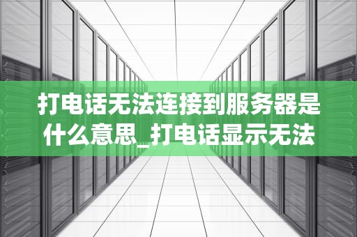 打电话无法连接到服务器是什么意思_打电话显示无法连接到网络_打电话无法连接到服务器的解析与解决方案