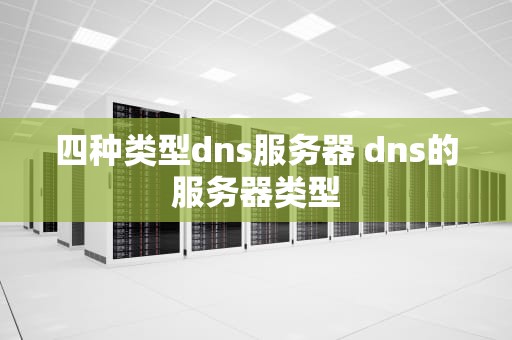 四种类型dns服务器 dns的服务器类型