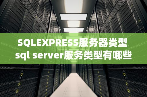 SQLEXPRESS服务器类型 sql server服务类型有哪些