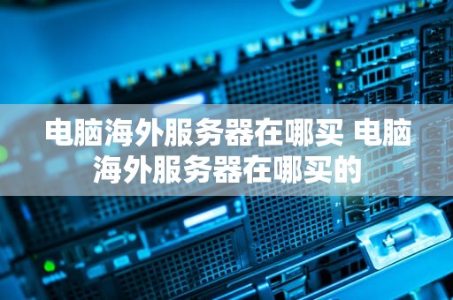 电脑海外服务器在哪买 电脑海外服务器在哪买的