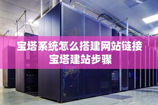 宝塔系统怎么搭建网站链接 宝塔建站步骤