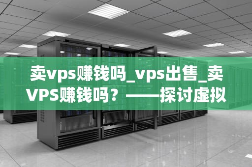 卖vps赚钱吗_vps出售_卖VPS赚钱吗？——探讨虚拟专用服务器的盈利模式
