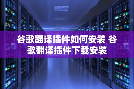谷歌翻译插件如何安装 谷歌翻译插件下载安装