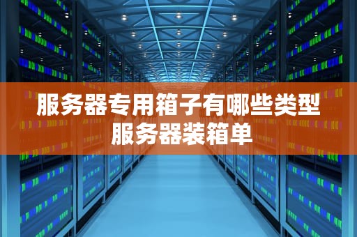服务器专用箱子有哪些类型 服务器装箱单